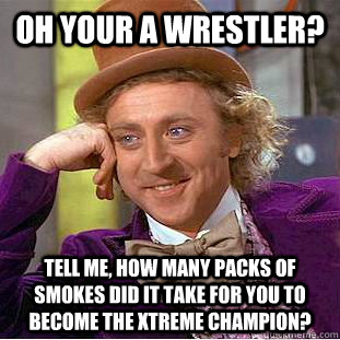 Oh your a wrestler? Tell me, how many packs of smokes did it take for you to become the Xtreme Champion?  Condescending Wonka