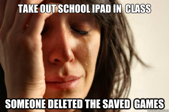 take out school ipad in  class someone deleted the saved  games  First World Problems