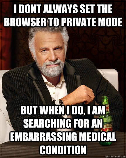 I dont always set the browser to private mode but when I do, I am searching for an embarrassing medical condition  The Most Interesting Man In The World