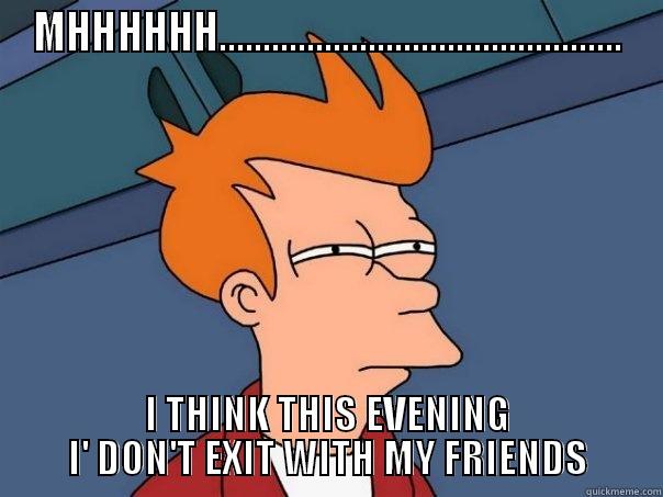 MHHHHHH.............................................. I THINK THIS EVENING I' DON'T EXIT WITH MY FRIENDS Futurama Fry