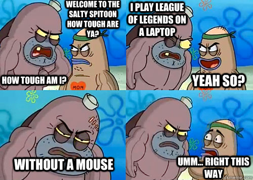 Welcome to the Salty Spitoon how tough are ya? HOW TOUGH AM I? I play League of Legends on a laptop without a mouse Umm... Right this way Yeah so?  