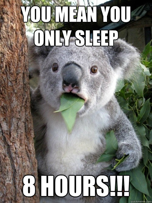 You mean you only sleep 8 hours!!!  