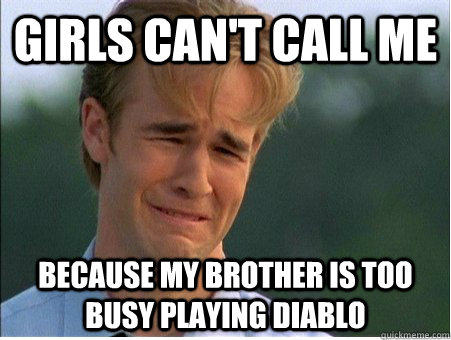 girls can't call me because my brother is too busy playing diablo  1990s Problems