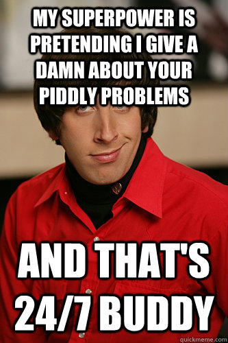 My superpower is pretending i give a damn about your piddly problems and that's 24/7 buddy  Howard Wolowitz