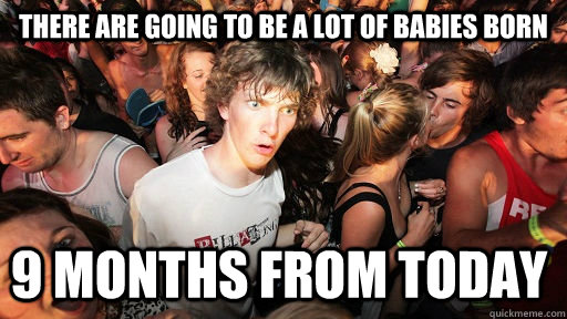 There are going to be a lot of babies born 9 months from today - There are going to be a lot of babies born 9 months from today  Sudden Clarity Clarence