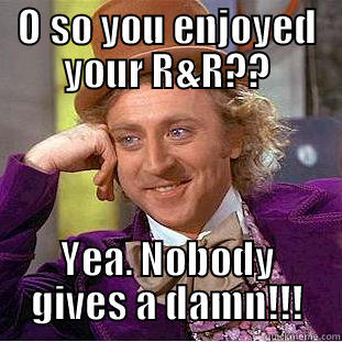 Noone Cares!! - O SO YOU ENJOYED YOUR R&R?? YEA. NOBODY GIVES A DAMN!!! Condescending Wonka