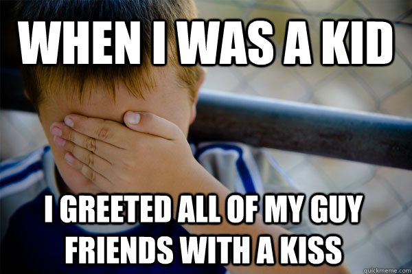 When I was a kid I greeted all of my guy friends with a kiss  Confession kid