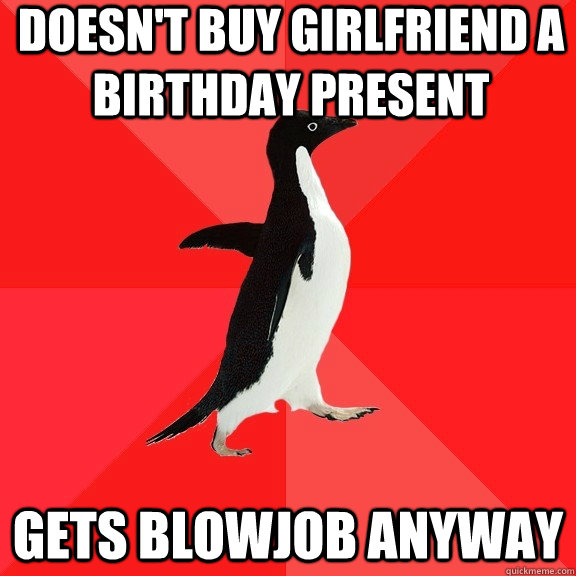 doesn't buy girlfriend a birthday present gets blowjob anyway  Socially Awesome Penguin