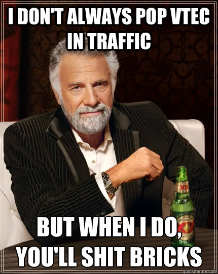 I don't always pop vtec in traffic  But when I do, you'll shit bricks  The Most Interesting Man In The World