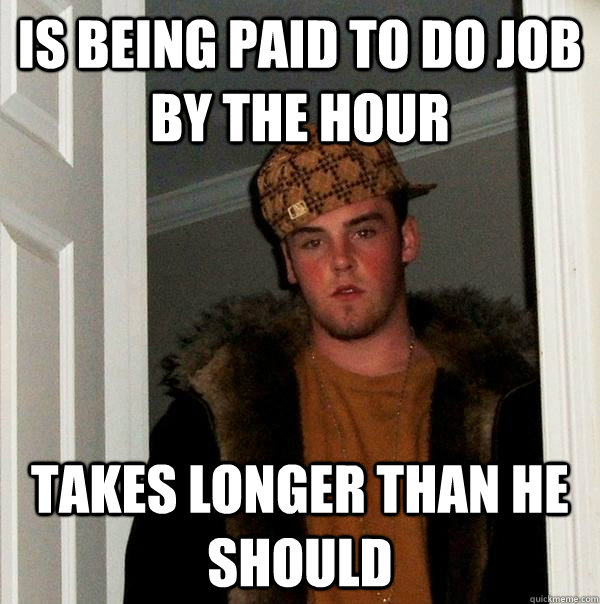 Is being paid to do job by the hour Takes longer than he should - Is being paid to do job by the hour Takes longer than he should  Scumbag Steve