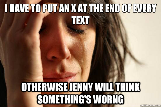 I have to put an x at the end of every text otherwise jenny will think something's worng  First World Problems