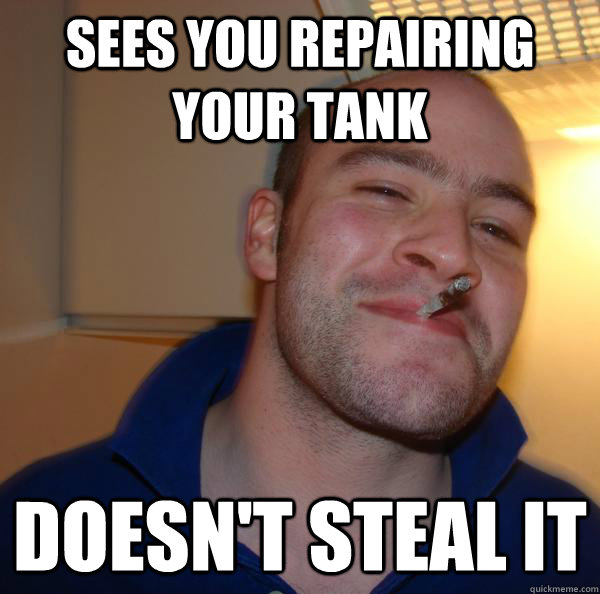 Sees you repairing  your Tank Doesn't steal it  - Sees you repairing  your Tank Doesn't steal it   Misc