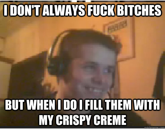 I don't always fuck bitches But when I do I fill them with my Crispy Creme  