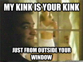 My kink is your kink Just from outside your window  