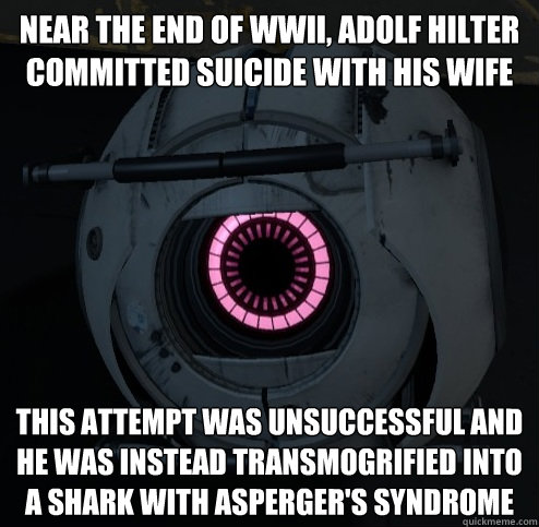 NEAR THE END OF WWII, ADOLF HILTER COMMITTED SUICIDE WITH HIS WIFE this attempt was unsuccessful and he was instead transmogrified into a shark with asperger's syndrome - NEAR THE END OF WWII, ADOLF HILTER COMMITTED SUICIDE WITH HIS WIFE this attempt was unsuccessful and he was instead transmogrified into a shark with asperger's syndrome  Innacurate Fact Sphere