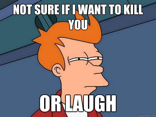 Not sure if I want to kill you Or laugh - Not sure if I want to kill you Or laugh  Futurama Fry