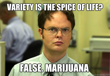 Variety is the spice of life? False. Marijuana  Dwight