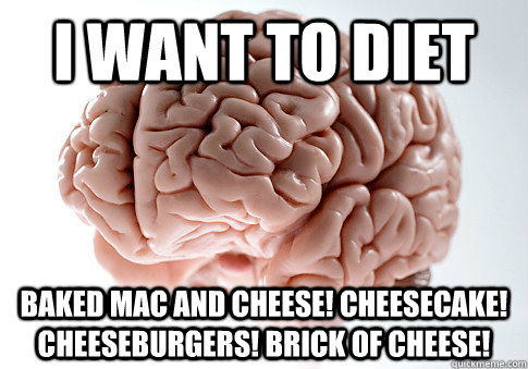 I want to diet baked mac and cheese! Cheesecake! Cheeseburgers! Brick of cheese!  Scumbag Brain