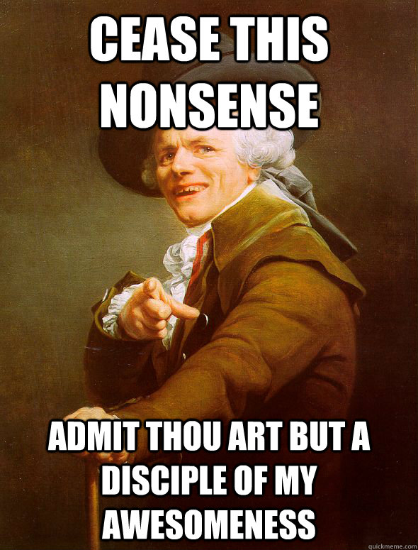 cease this nonsense admit thou art but a disciple of my awesomeness  Joseph Ducreux