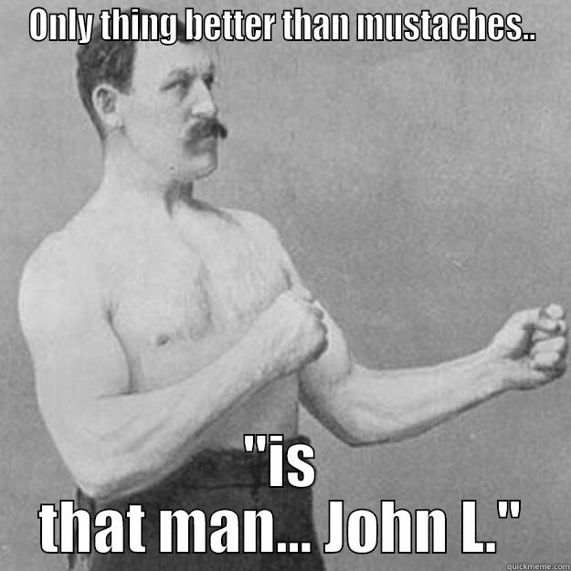 John L. - ONLY THING BETTER THAN MUSTACHES.. 