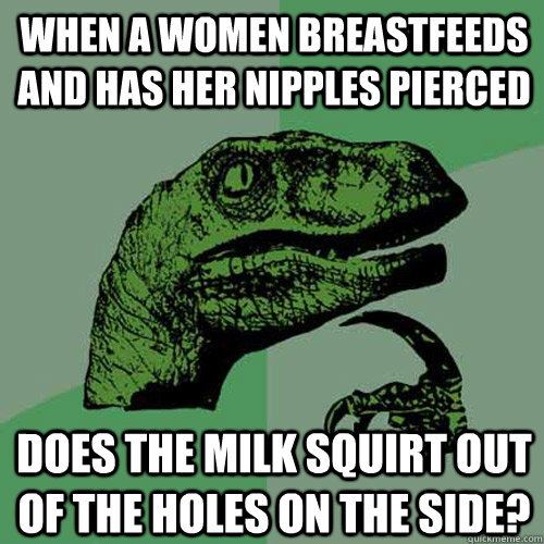 When a women breastfeeds and has her nipples pierced Does the milk squirt out of the holes on the side? - When a women breastfeeds and has her nipples pierced Does the milk squirt out of the holes on the side?  Philosoraptor