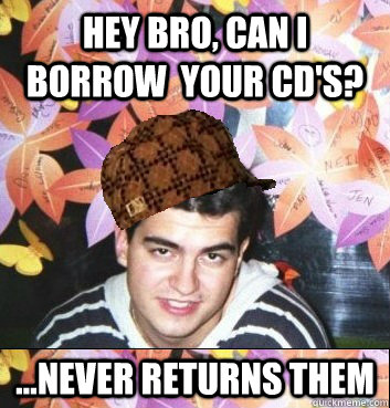 hey bro, can i borrow  your cd's? ...never returns them  