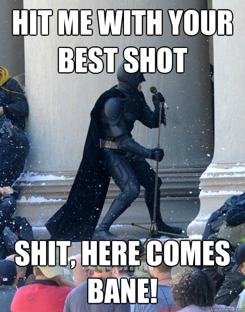 hit me with your best shot shit, here comes bane!  Karaoke Batman