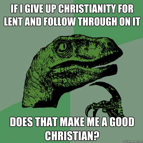 If i give up christianity for lent and follow through on it Does that make me a good christian?  Philosoraptor