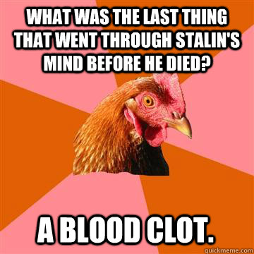 What was the last thing that went through Stalin's mind before he died? A blood clot. - What was the last thing that went through Stalin's mind before he died? A blood clot.  Anti-Joke Chicken