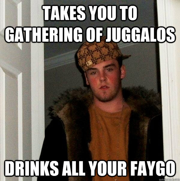 takes you to gathering of juggalos drinks all your faygo  Scumbag Steve