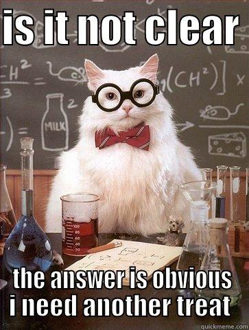 IS IT NOT CLEAR  THE ANSWER IS OBVIOUS I NEED ANOTHER TREAT  Chemistry Cat