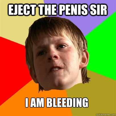 eject the penis sir i am bleeding  Angry School Boy