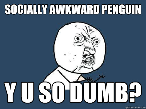 SOCIALLY AWKWARD PENGUIN Y U SO DUMB?  Y U No