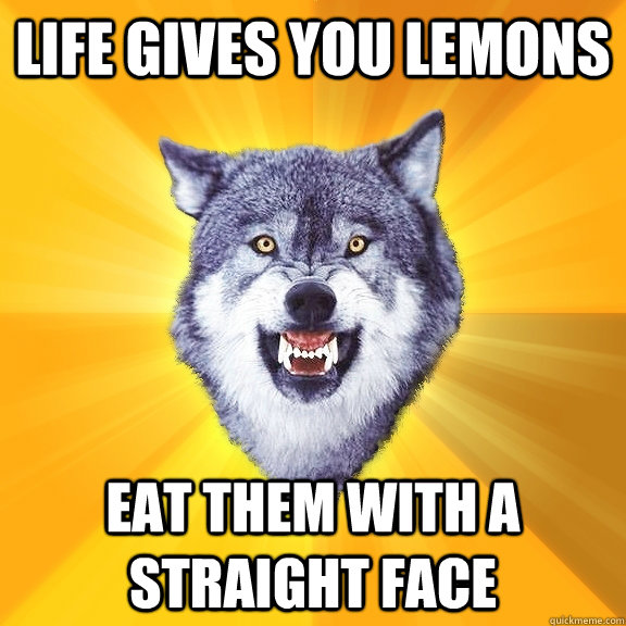 life gives you lemons eat them with a straight face  Courage Wolf