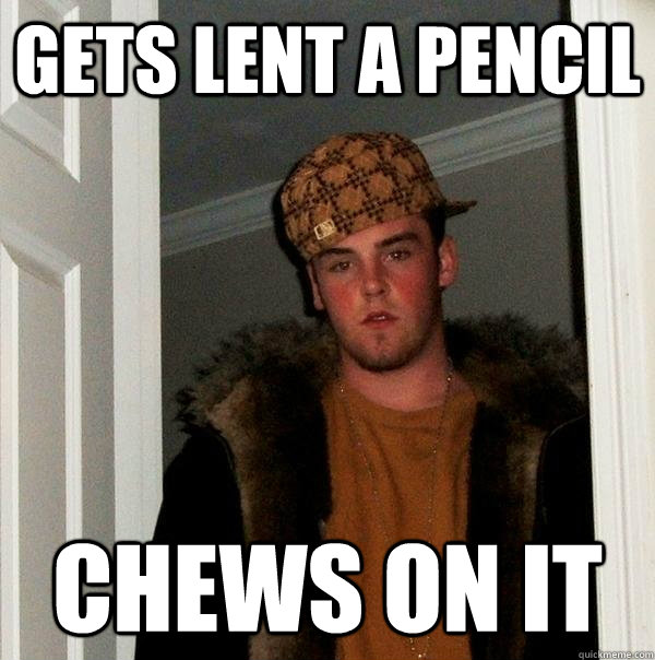 Gets lent a pencil chews on it  Scumbag Steve