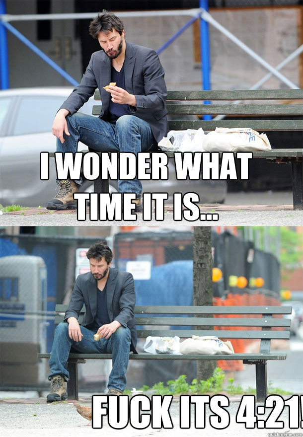 I wonder what time it is... Fuck its 4:21!  Sad Keanu