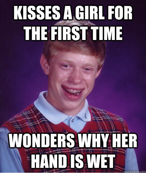 kisses a girl for the first time wonders why her hand is wet  Bad Luck Brian