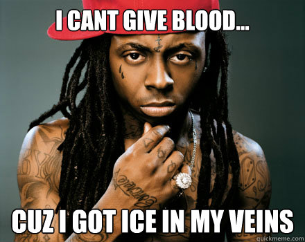 i cant give blood... cuz i got ice in my veins  