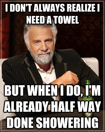 I don't always realize i need a towel but when I do, i'm already half way done showering - I don't always realize i need a towel but when I do, i'm already half way done showering  The Most Interesting Man In The World