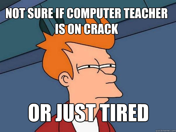 Not sure if computer teacher is on crack or just tired  Futurama Fry