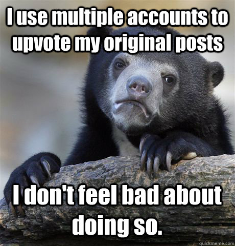 I use multiple accounts to upvote my original posts I don't feel bad about doing so.  Confession Bear