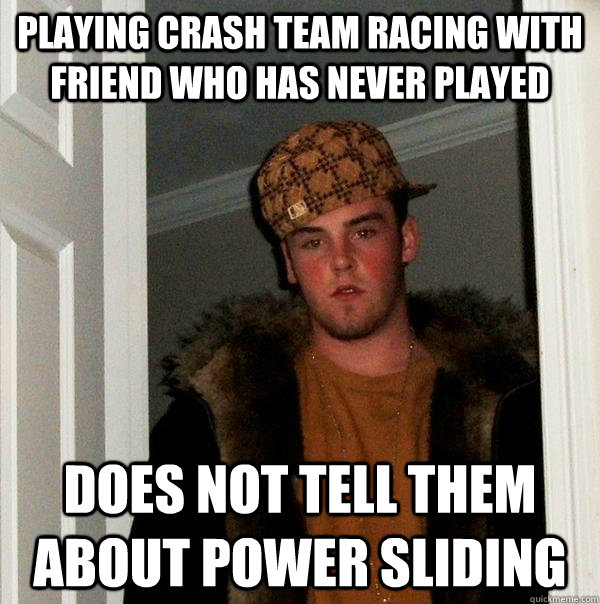 Playing crash team racing with friend who has never played does not tell them about power sliding  Scumbag Steve