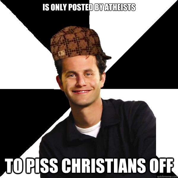 IS ONLY POSTED BY ATHEISTS TO PISS CHRISTIANS OFF  Scumbag Christian