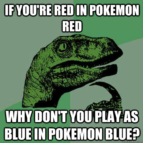 If you're red in pokemon red why don't you play as blue in pokemon blue?  Philosoraptor