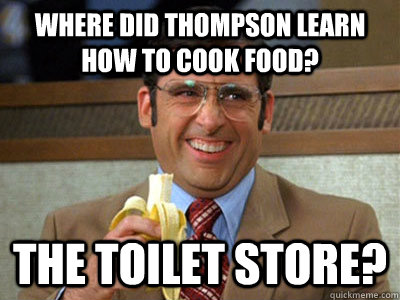 Where did Thompson learn how to cook food? the toilet store?  Brick Tamland