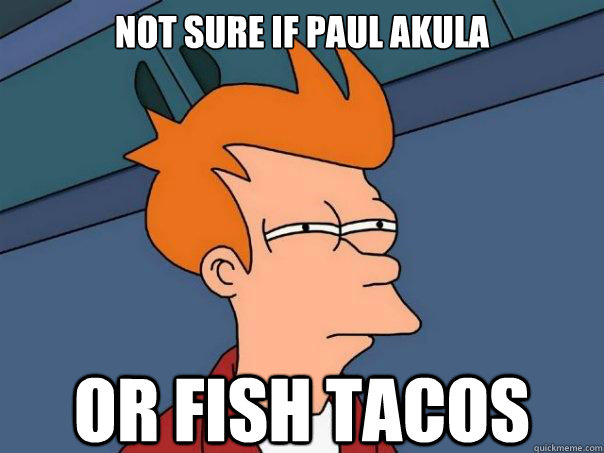 Not sure if Paul Akula or fish tacos  Futurama Fry