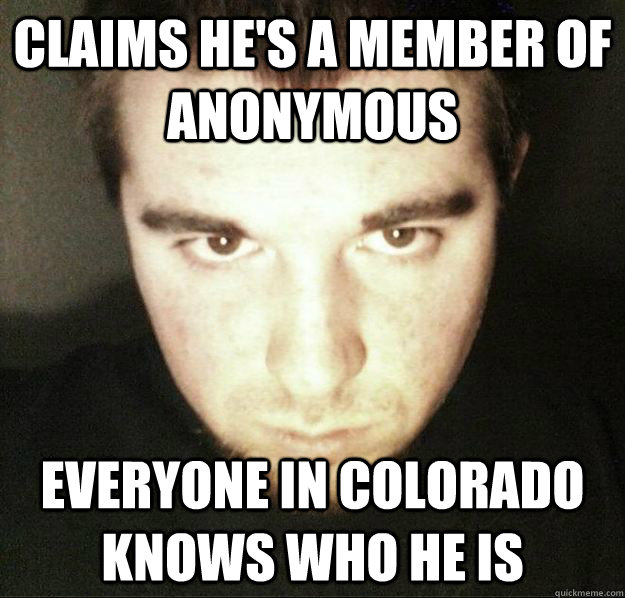 claims he's a member of anonymous everyone in colorado knows who he is  