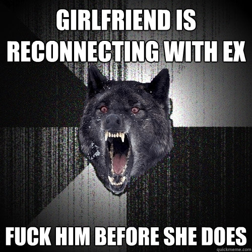 girlfriend is reconnecting with ex fuck him before she does  Insanity Wolf