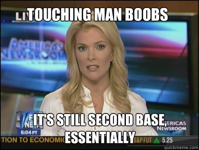 TOUCHING MAN BOOBS It's STILL SECOND BASE, essentially  Megyn Kelly