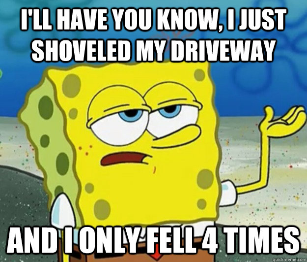 I'll have you know, I just shoveled my driveway And I only fell 4 times  Tough Spongebob